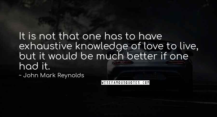 John Mark Reynolds Quotes: It is not that one has to have exhaustive knowledge of love to live, but it would be much better if one had it.