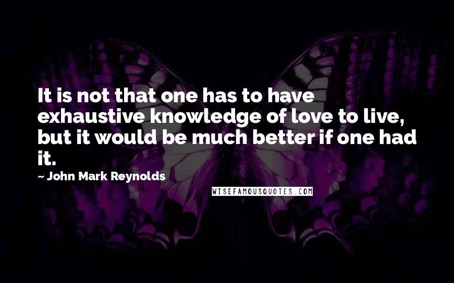 John Mark Reynolds Quotes: It is not that one has to have exhaustive knowledge of love to live, but it would be much better if one had it.