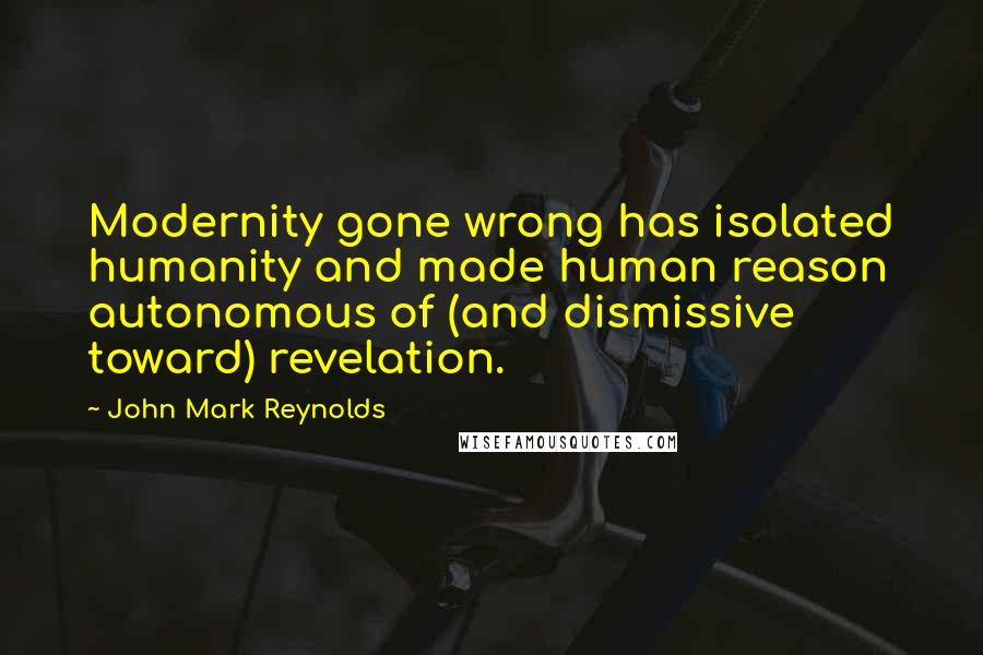 John Mark Reynolds Quotes: Modernity gone wrong has isolated humanity and made human reason autonomous of (and dismissive toward) revelation.