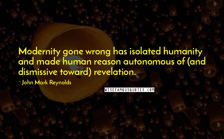 John Mark Reynolds Quotes: Modernity gone wrong has isolated humanity and made human reason autonomous of (and dismissive toward) revelation.