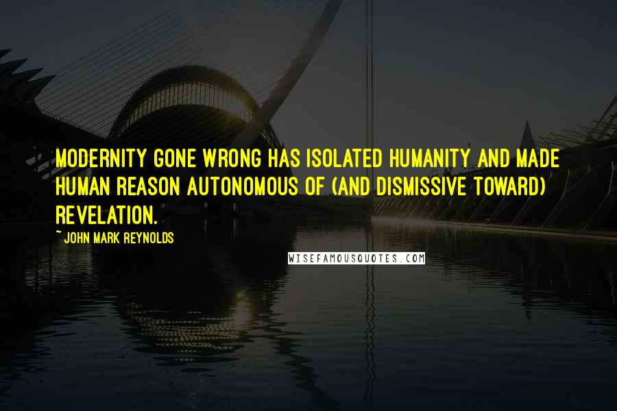 John Mark Reynolds Quotes: Modernity gone wrong has isolated humanity and made human reason autonomous of (and dismissive toward) revelation.