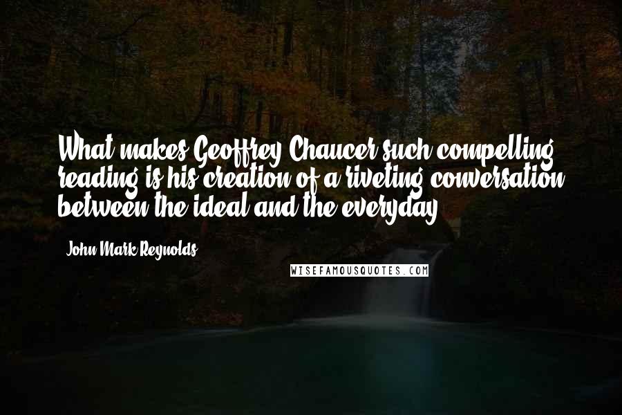 John Mark Reynolds Quotes: What makes Geoffrey Chaucer such compelling reading is his creation of a riveting conversation between the ideal and the everyday.