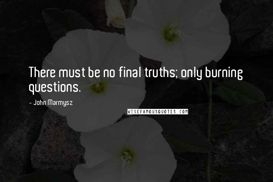 John Marmysz Quotes: There must be no final truths; only burning questions.