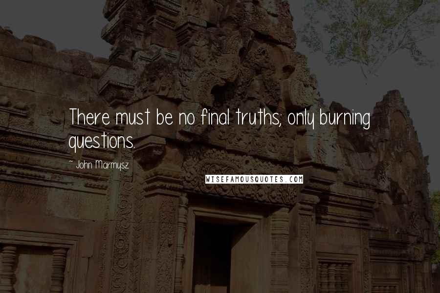 John Marmysz Quotes: There must be no final truths; only burning questions.