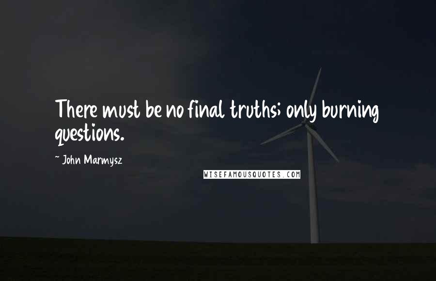 John Marmysz Quotes: There must be no final truths; only burning questions.