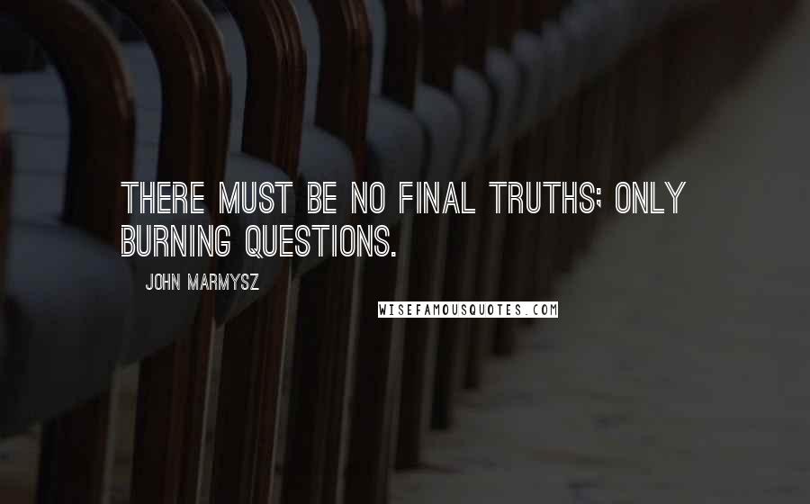 John Marmysz Quotes: There must be no final truths; only burning questions.