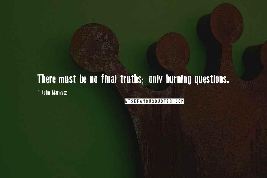 John Marmysz Quotes: There must be no final truths; only burning questions.