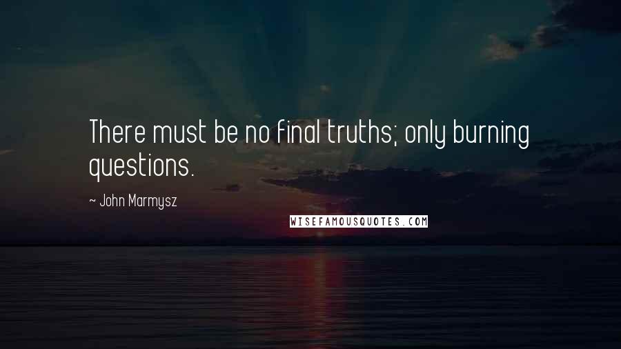 John Marmysz Quotes: There must be no final truths; only burning questions.