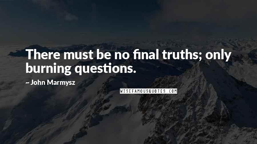 John Marmysz Quotes: There must be no final truths; only burning questions.