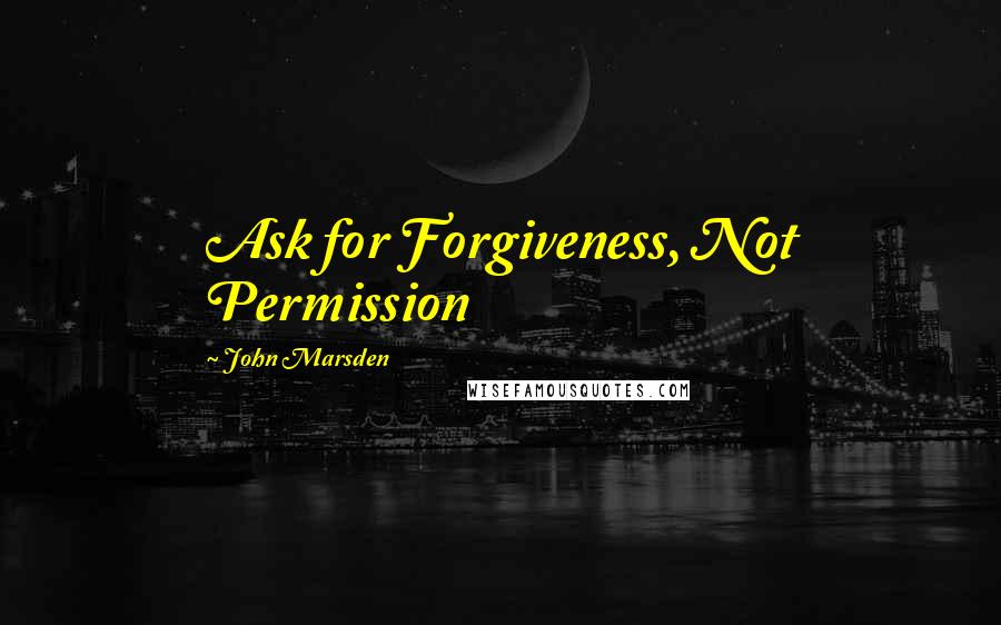 John Marsden Quotes: Ask for Forgiveness, Not Permission