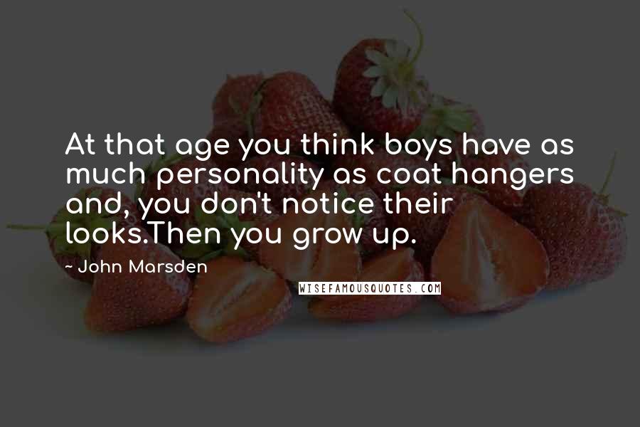 John Marsden Quotes: At that age you think boys have as much personality as coat hangers and, you don't notice their looks.Then you grow up.