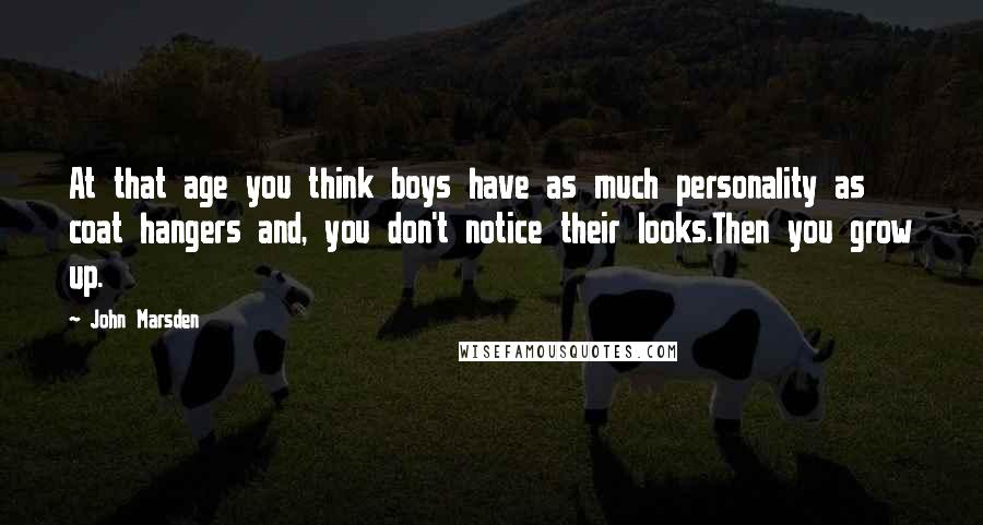 John Marsden Quotes: At that age you think boys have as much personality as coat hangers and, you don't notice their looks.Then you grow up.