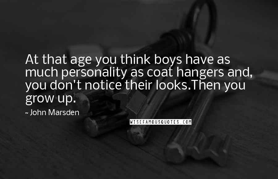 John Marsden Quotes: At that age you think boys have as much personality as coat hangers and, you don't notice their looks.Then you grow up.