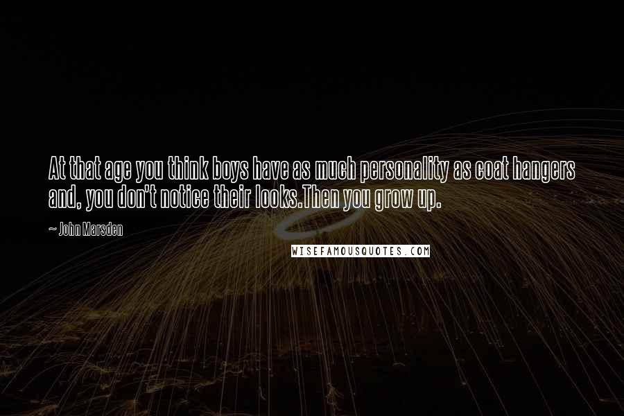 John Marsden Quotes: At that age you think boys have as much personality as coat hangers and, you don't notice their looks.Then you grow up.