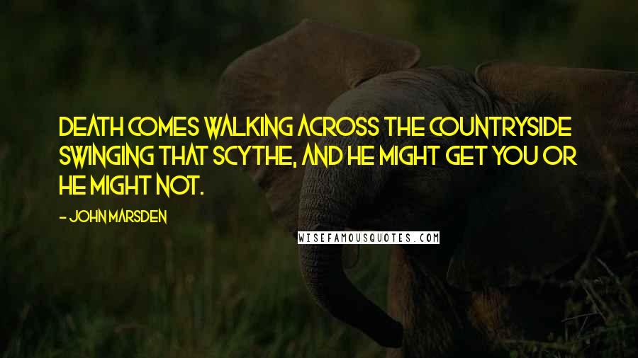 John Marsden Quotes: Death comes walking across the countryside swinging that scythe, and he might get you or he might not.