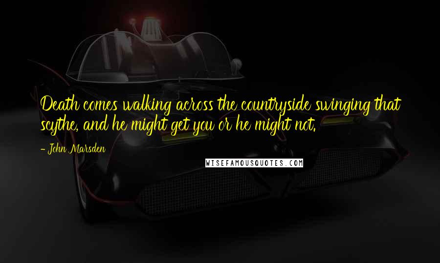 John Marsden Quotes: Death comes walking across the countryside swinging that scythe, and he might get you or he might not.