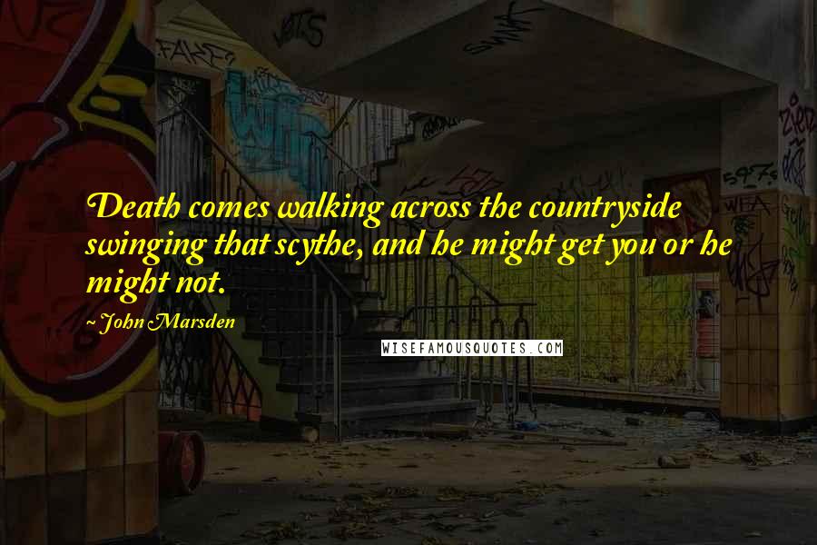 John Marsden Quotes: Death comes walking across the countryside swinging that scythe, and he might get you or he might not.