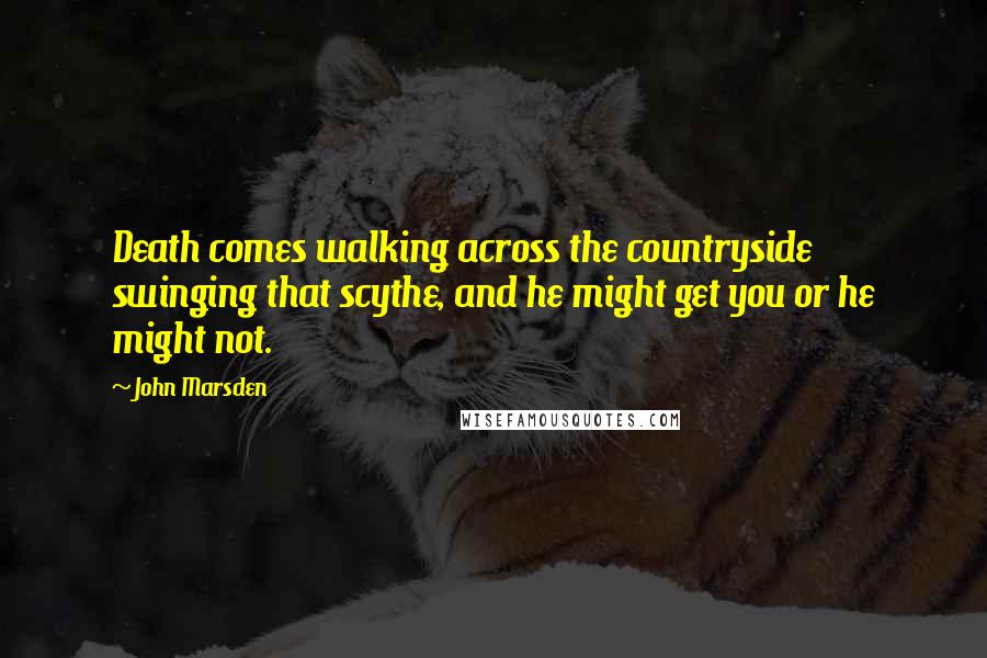 John Marsden Quotes: Death comes walking across the countryside swinging that scythe, and he might get you or he might not.
