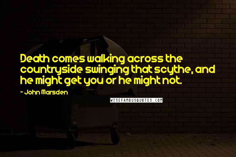 John Marsden Quotes: Death comes walking across the countryside swinging that scythe, and he might get you or he might not.