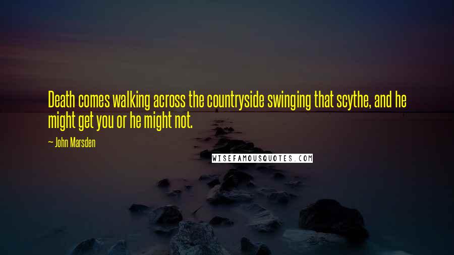 John Marsden Quotes: Death comes walking across the countryside swinging that scythe, and he might get you or he might not.