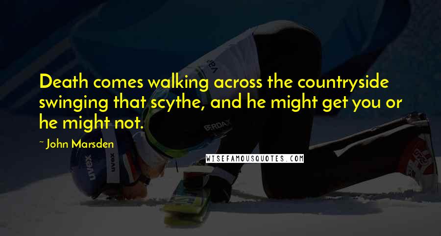 John Marsden Quotes: Death comes walking across the countryside swinging that scythe, and he might get you or he might not.