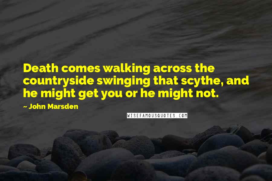John Marsden Quotes: Death comes walking across the countryside swinging that scythe, and he might get you or he might not.