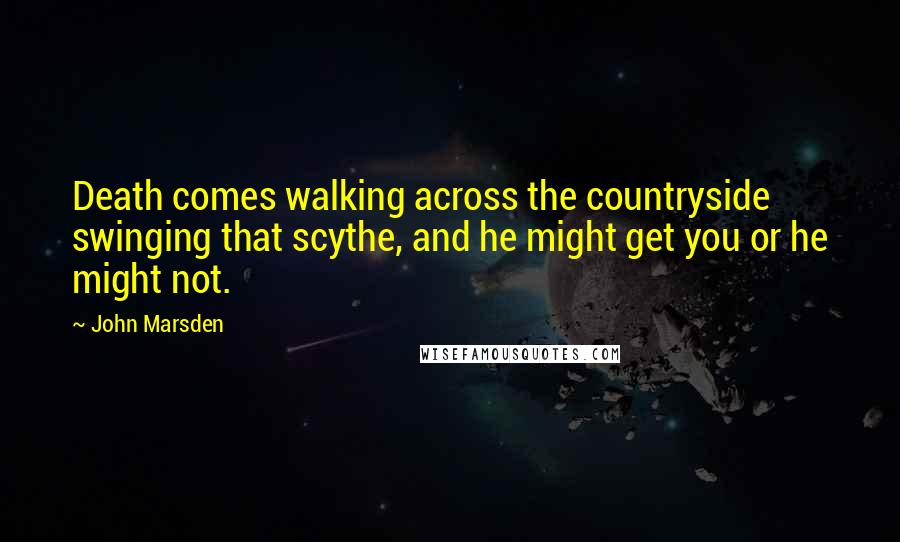 John Marsden Quotes: Death comes walking across the countryside swinging that scythe, and he might get you or he might not.
