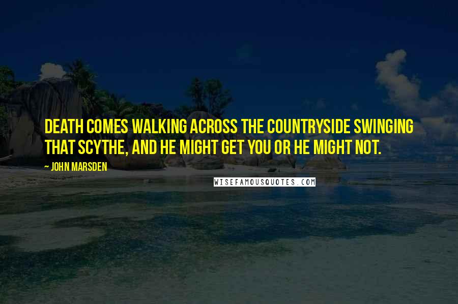John Marsden Quotes: Death comes walking across the countryside swinging that scythe, and he might get you or he might not.