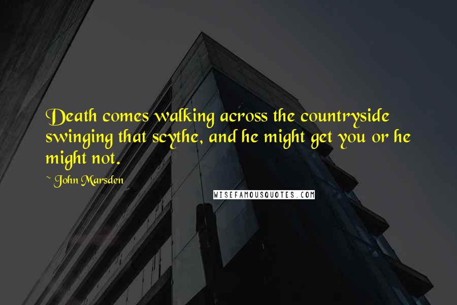 John Marsden Quotes: Death comes walking across the countryside swinging that scythe, and he might get you or he might not.