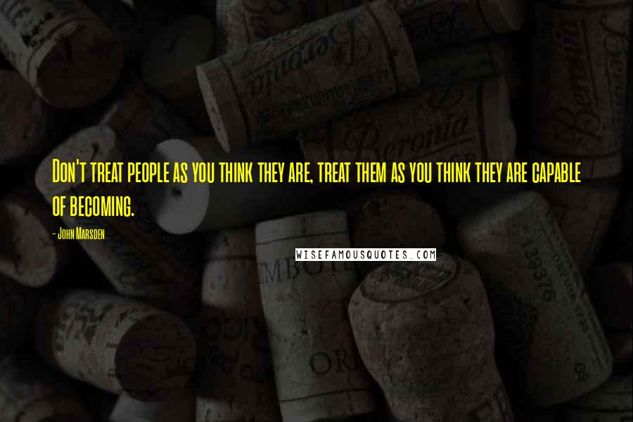 John Marsden Quotes: Don't treat people as you think they are, treat them as you think they are capable of becoming.