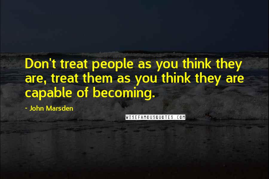 John Marsden Quotes: Don't treat people as you think they are, treat them as you think they are capable of becoming.