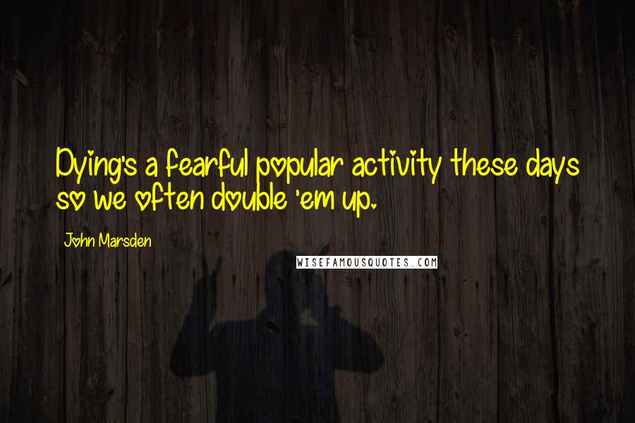 John Marsden Quotes: Dying's a fearful popular activity these days so we often double 'em up.
