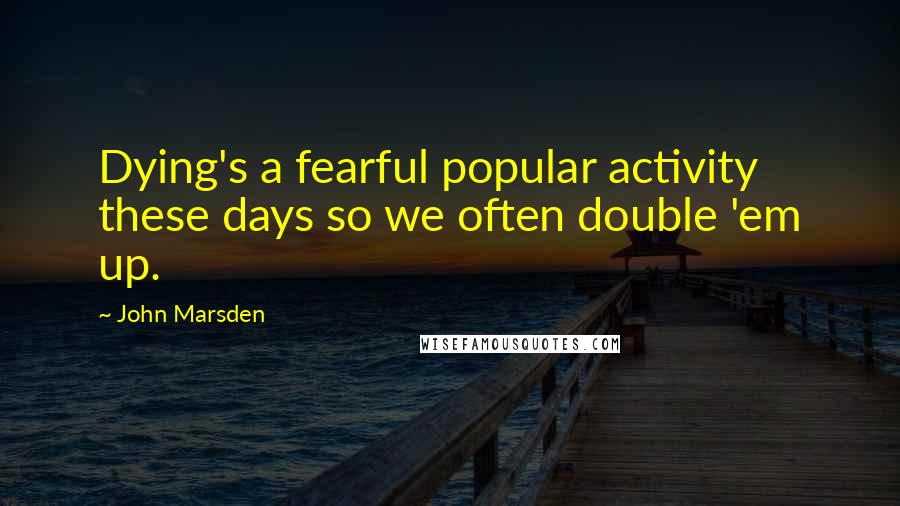 John Marsden Quotes: Dying's a fearful popular activity these days so we often double 'em up.