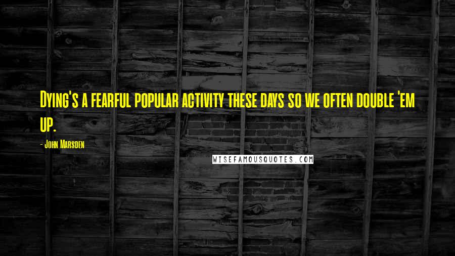 John Marsden Quotes: Dying's a fearful popular activity these days so we often double 'em up.