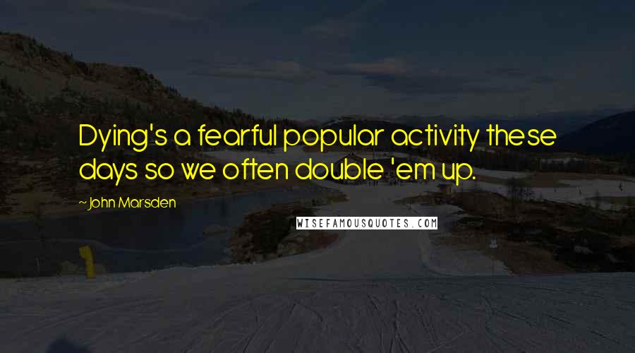 John Marsden Quotes: Dying's a fearful popular activity these days so we often double 'em up.