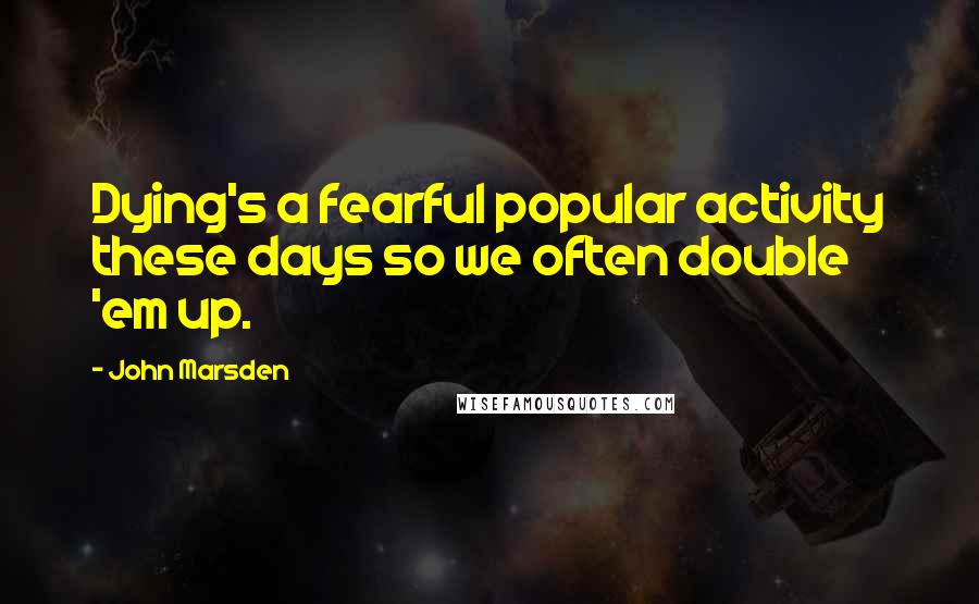 John Marsden Quotes: Dying's a fearful popular activity these days so we often double 'em up.