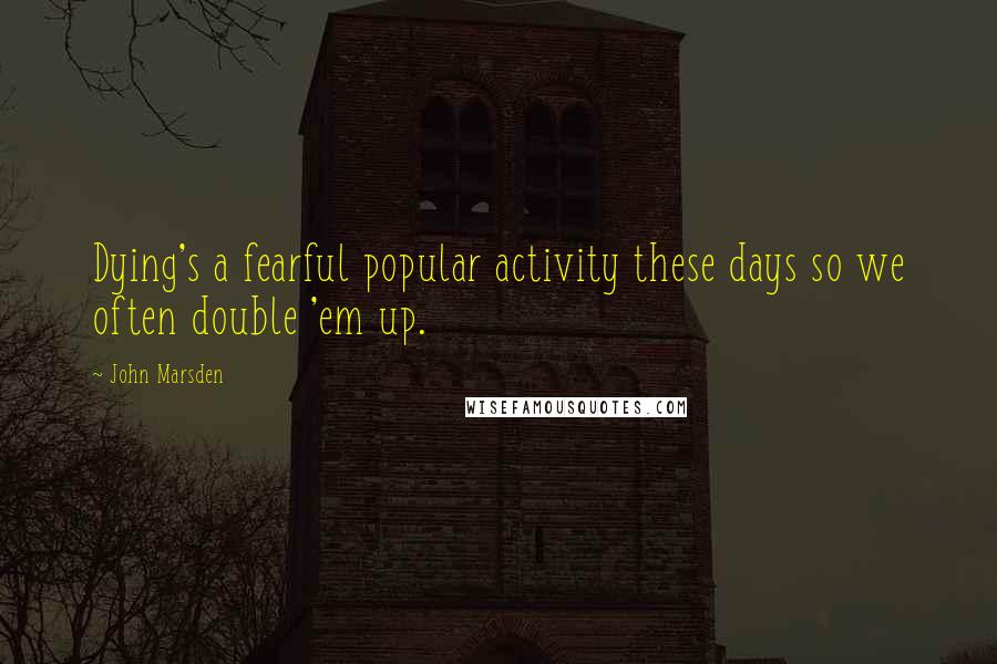 John Marsden Quotes: Dying's a fearful popular activity these days so we often double 'em up.