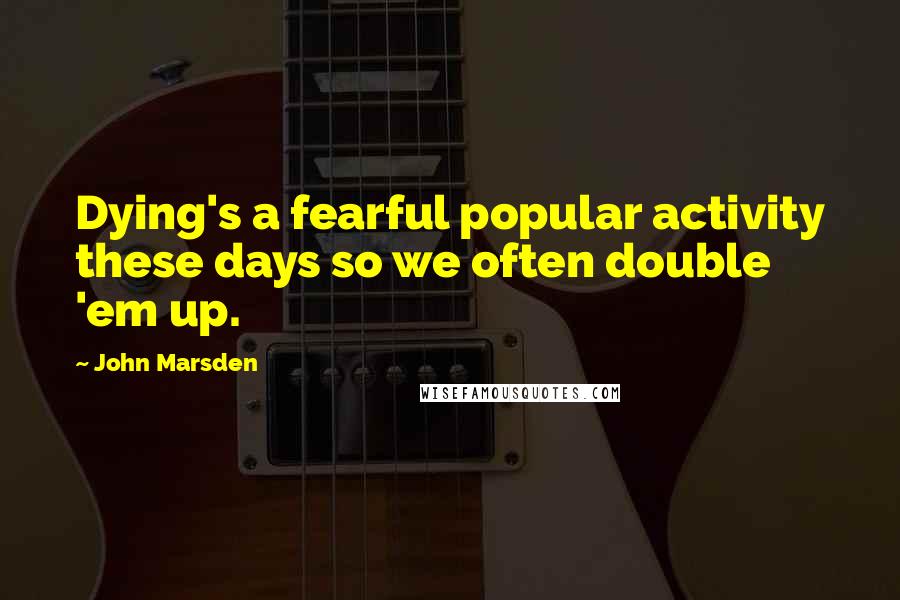 John Marsden Quotes: Dying's a fearful popular activity these days so we often double 'em up.