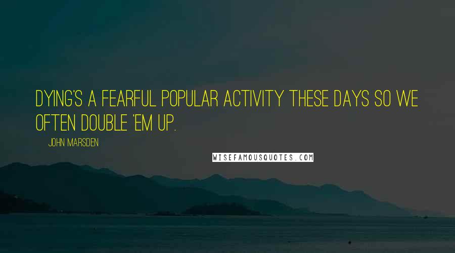 John Marsden Quotes: Dying's a fearful popular activity these days so we often double 'em up.