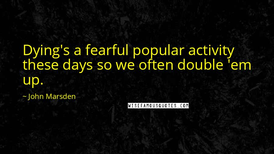 John Marsden Quotes: Dying's a fearful popular activity these days so we often double 'em up.