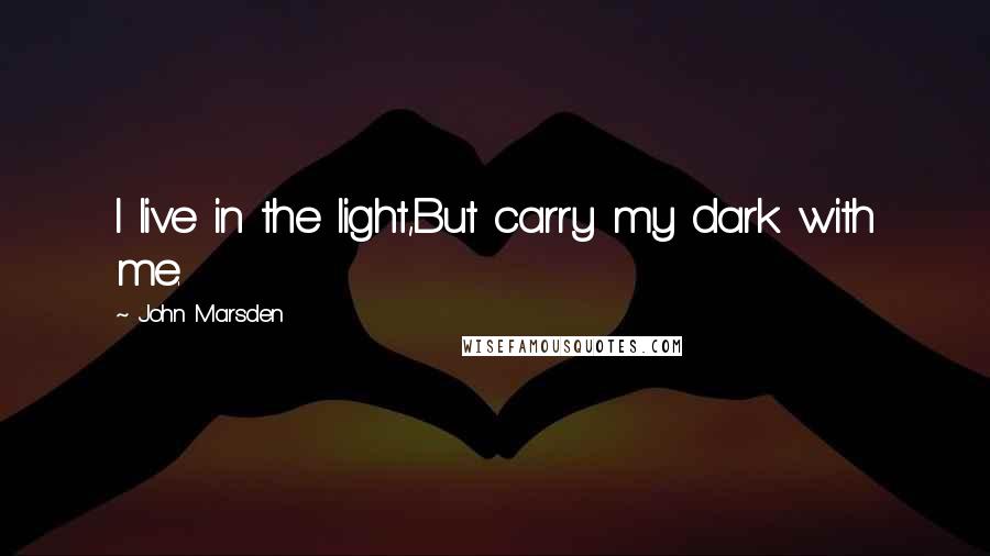 John Marsden Quotes: I live in the light,But carry my dark with me.