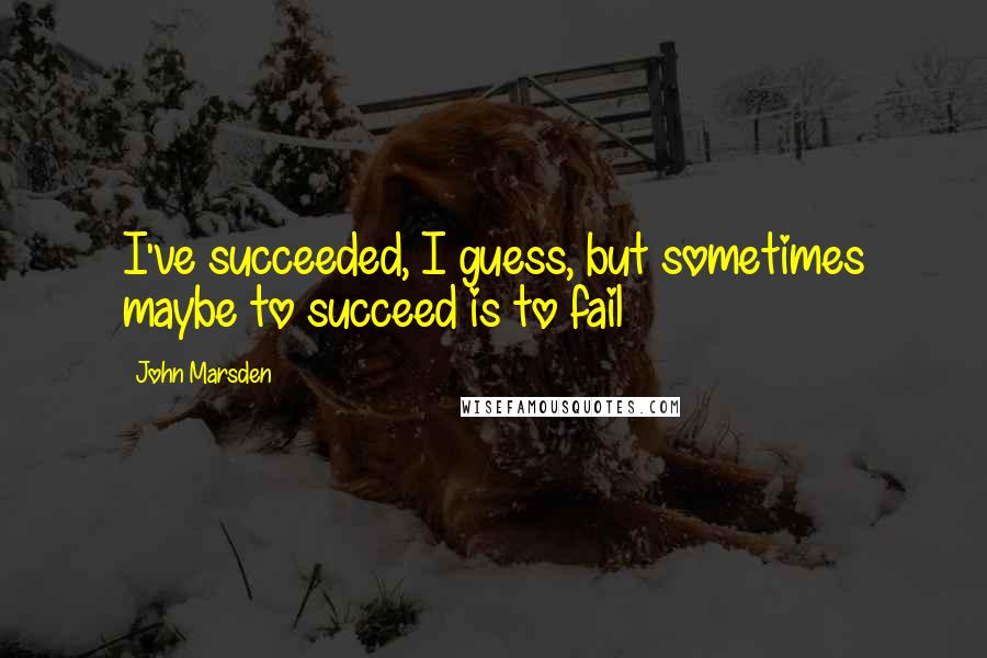 John Marsden Quotes: I've succeeded, I guess, but sometimes maybe to succeed is to fail