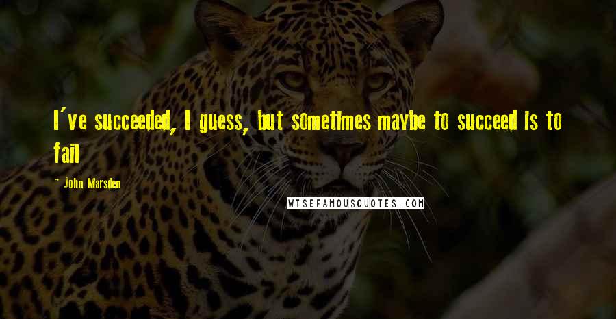 John Marsden Quotes: I've succeeded, I guess, but sometimes maybe to succeed is to fail