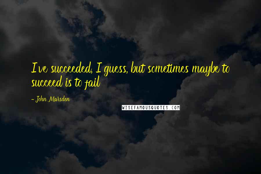 John Marsden Quotes: I've succeeded, I guess, but sometimes maybe to succeed is to fail