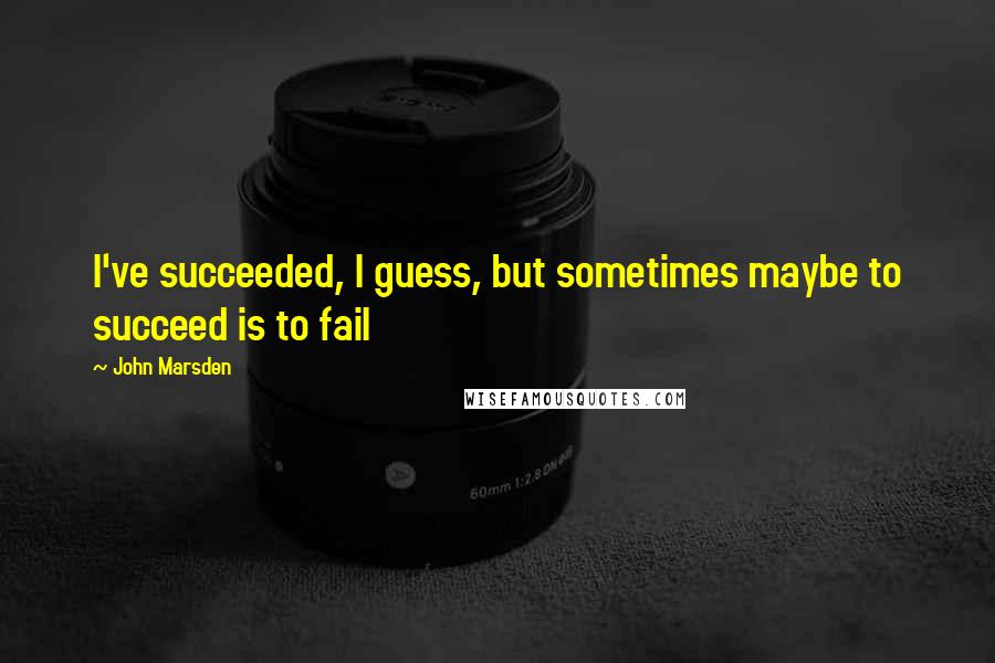 John Marsden Quotes: I've succeeded, I guess, but sometimes maybe to succeed is to fail