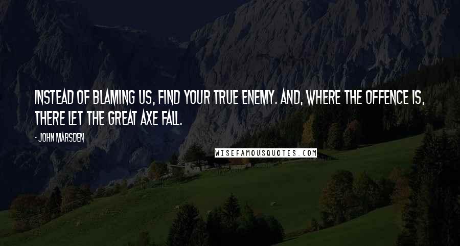 John Marsden Quotes: Instead of blaming us, find your true enemy. And, where the offence is, there let the great axe fall.