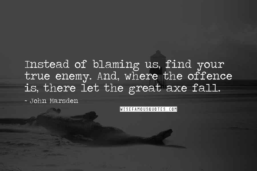 John Marsden Quotes: Instead of blaming us, find your true enemy. And, where the offence is, there let the great axe fall.