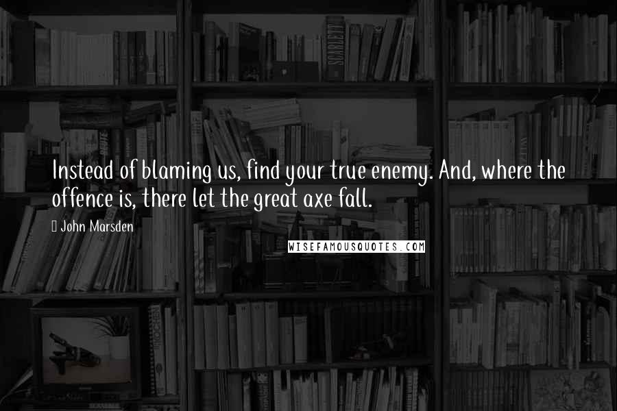 John Marsden Quotes: Instead of blaming us, find your true enemy. And, where the offence is, there let the great axe fall.