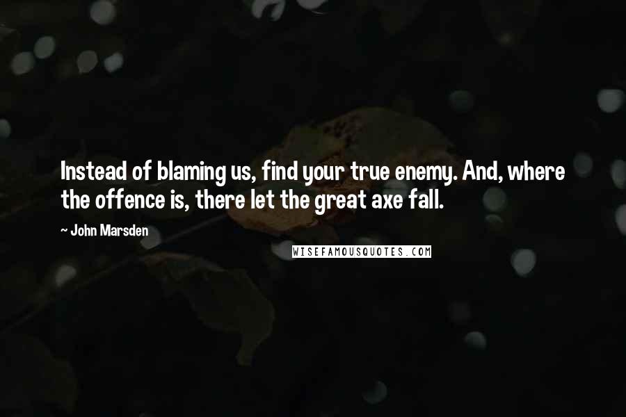 John Marsden Quotes: Instead of blaming us, find your true enemy. And, where the offence is, there let the great axe fall.