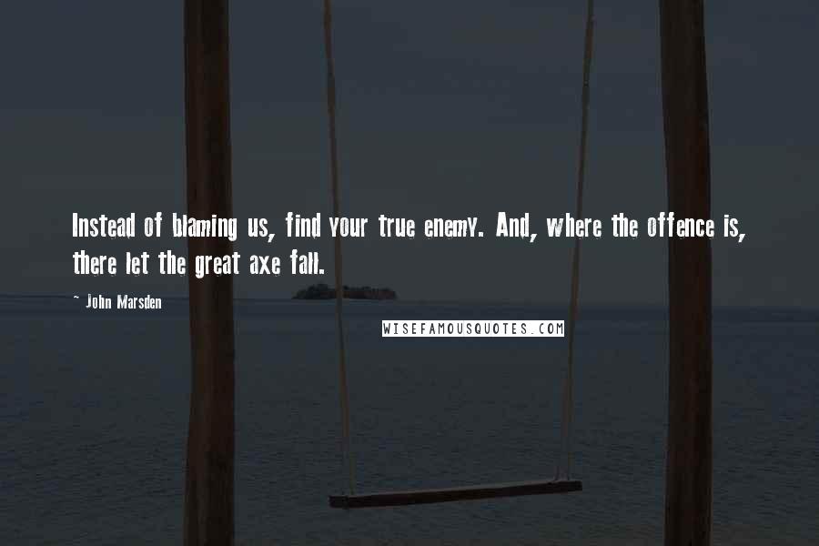 John Marsden Quotes: Instead of blaming us, find your true enemy. And, where the offence is, there let the great axe fall.